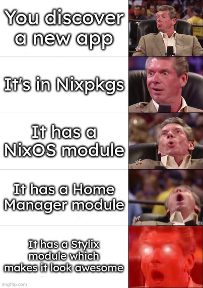 McMahon reaction meme depicting increasing satisfaction. Descriptions read as follows:
1. "You discover a new app"
2. "It's in Nixpkgs"
3. "It has a NixOS module"
4. "It has a Home Manager module"
5. "It has a Stylix module which makes it look awesome"